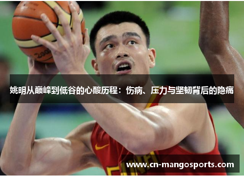 姚明从巅峰到低谷的心酸历程：伤病、压力与坚韧背后的隐痛