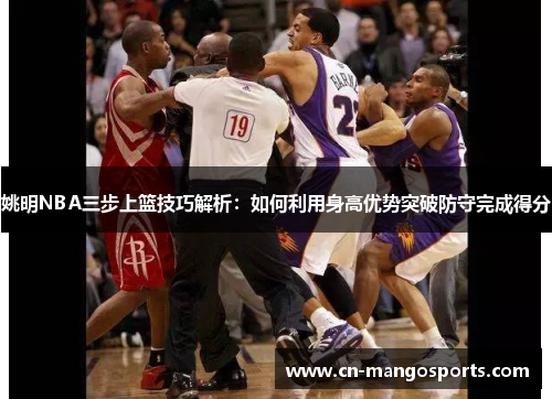 姚明NBA三步上篮技巧解析：如何利用身高优势突破防守完成得分