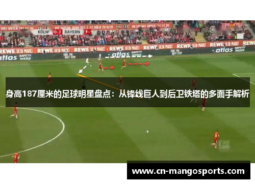 身高187厘米的足球明星盘点：从锋线巨人到后卫铁塔的多面手解析