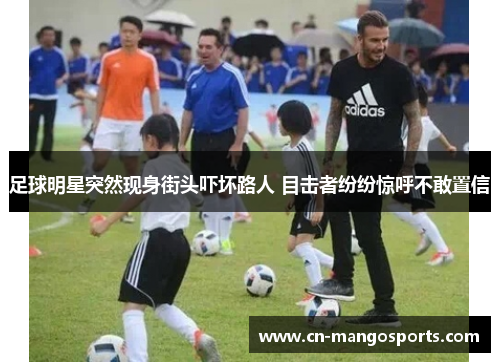 足球明星突然现身街头吓坏路人 目击者纷纷惊呼不敢置信