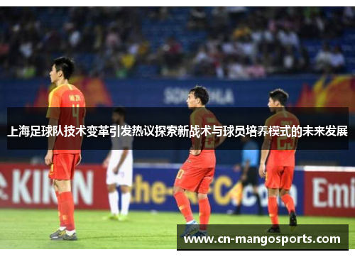 上海足球队技术变革引发热议探索新战术与球员培养模式的未来发展