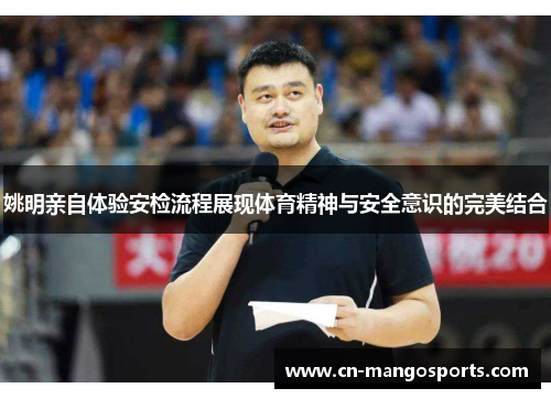 姚明亲自体验安检流程展现体育精神与安全意识的完美结合