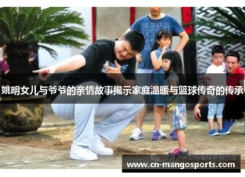姚明女儿与爷爷的亲情故事揭示家庭温暖与篮球传奇的传承