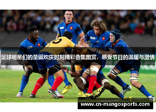 足球明星们的圣诞欢庆时刻精彩合集图赏，感受节日的温暖与激情