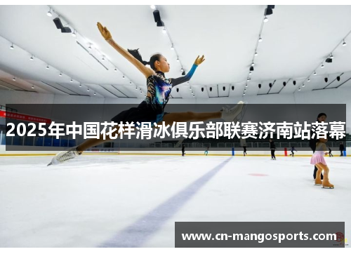 2025年中国花样滑冰俱乐部联赛济南站落幕