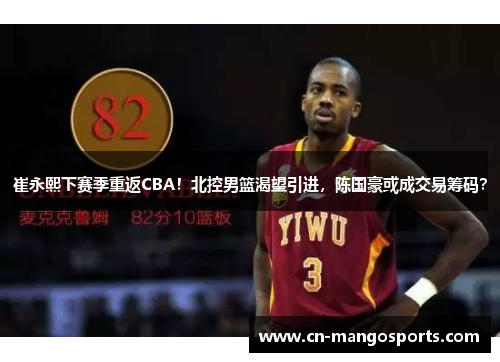 崔永熙下赛季重返CBA！北控男篮渴望引进，陈国豪或成交易筹码？