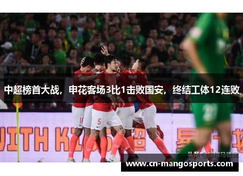 中超榜首大战，申花客场3比1击败国安，终结工体12连败
