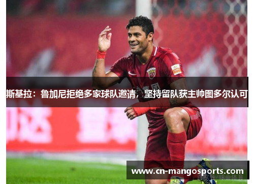 斯基拉：鲁加尼拒绝多家球队邀请，坚持留队获主帅图多尔认可