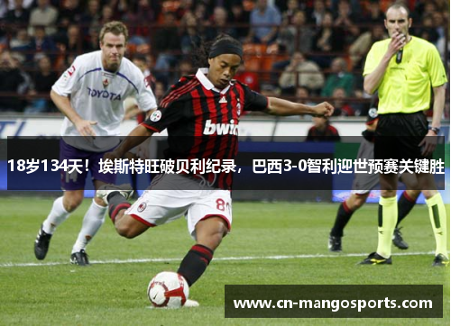18岁134天！埃斯特旺破贝利纪录，巴西3-0智利迎世预赛关键胜