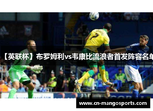 【英联杯】布罗姆利vs韦康比流浪者首发阵容名单